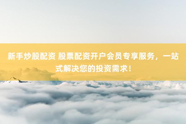 新手炒股配资 股票配资开户会员专享服务，一站式解决您的投资需求！