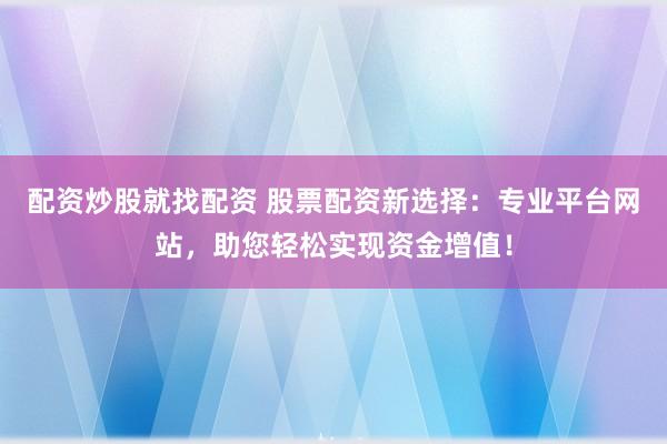配资炒股就找配资 股票配资新选择:专业平台网站,助您轻松实现资金增值!
