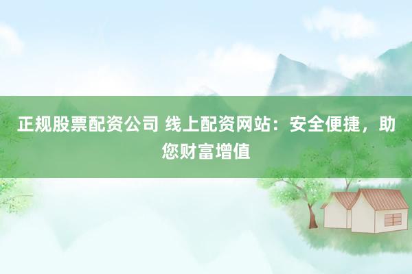 正规股票配资公司 线上配资网站：安全便捷，助您财富增值