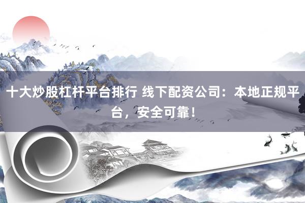 十大炒股杠杆平台排行 线下配资公司：本地正规平台，安全可靠！