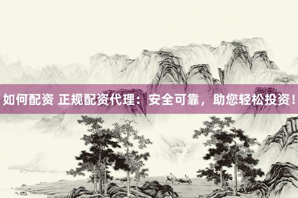 如何配资 正规配资代理:安全可靠,助您轻松投资!