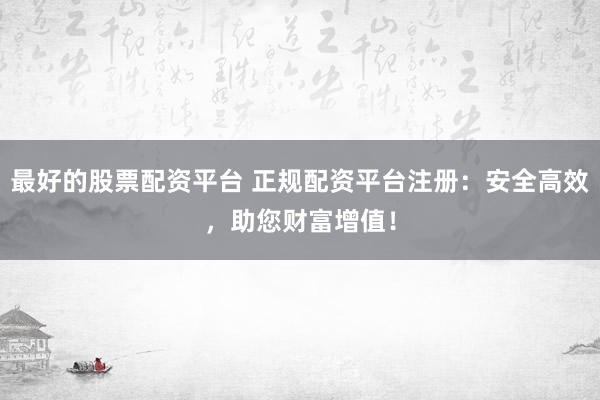 最好的股票配资平台 正规配资平台注册：安全高效，助您财富增值！