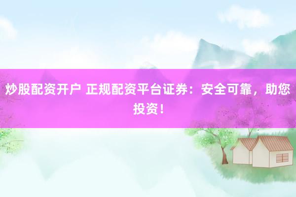 炒股配资开户 正规配资平台证券：安全可靠，助您投资！