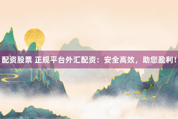 配资股票 正规平台外汇配资：安全高效，助您盈利！