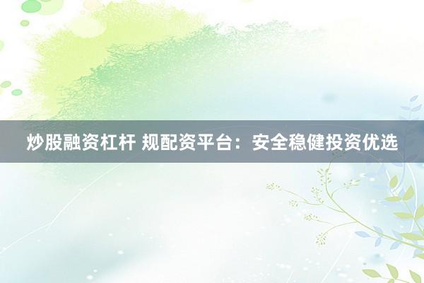 炒股融资杠杆 规配资平台：安全稳健投资优选