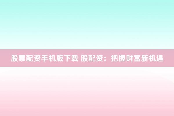 股票配资手机版下载 股配资：把握财富新机遇