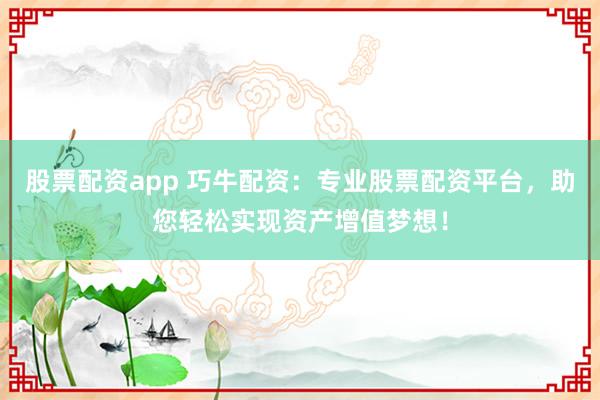 股票配资app 巧牛配资：专业股票配资平台，助您轻松实现资产增值梦想！