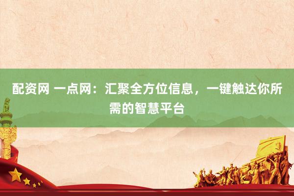 配资网 一点网：汇聚全方位信息，一键触达你所需的智慧平台