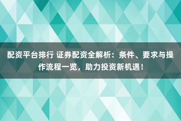 配资平台排行 证券配资全解析：条件、要求与操作流程一览，助力投资新机遇！