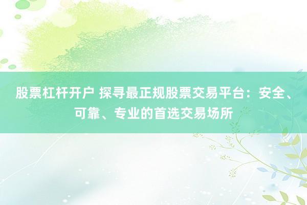 股票杠杆开户 探寻最正规股票交易平台：安全、可靠、专业的首选交易场所
