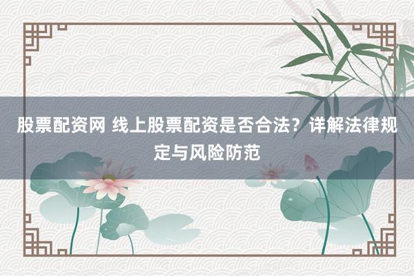 股票配资网 线上股票配资是否合法？详解法律规定与风险防范