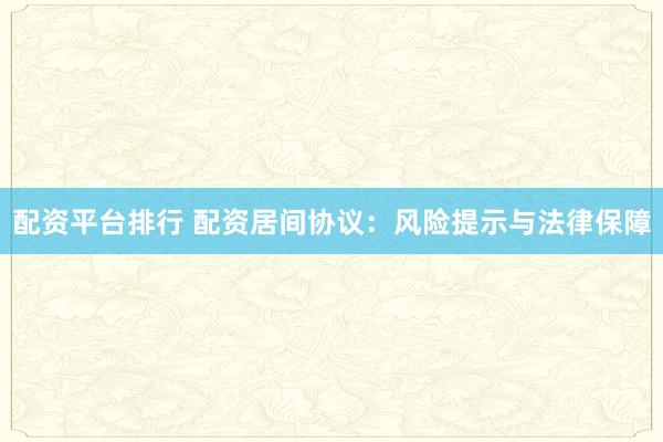 配资平台排行 配资居间协议：风险提示与法律保障