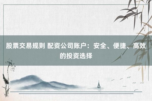 股票交易规则 配资公司账户：安全、便捷、高效的投资选择