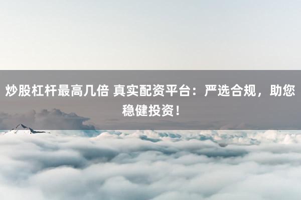 炒股杠杆最高几倍 真实配资平台：严选合规，助您稳健投资！
