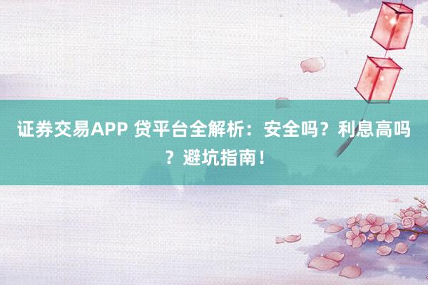 证券交易APP 贷平台全解析：安全吗？利息高吗？避坑指南！
