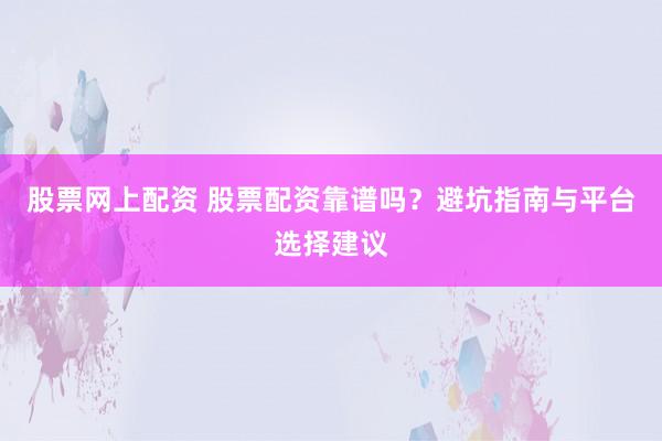 股票网上配资 股票配资靠谱吗？避坑指南与平台选择建议