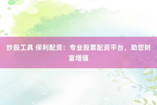 炒股工具 保利配资：专业股票配资平台，助您财富增值