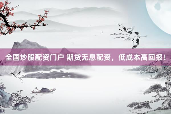 全国炒股配资门户 期货无息配资，低成本高回报！