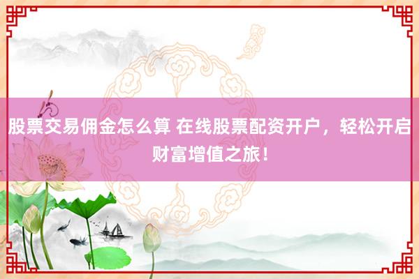 股票交易佣金怎么算 在线股票配资开户，轻松开启财富增值之旅！