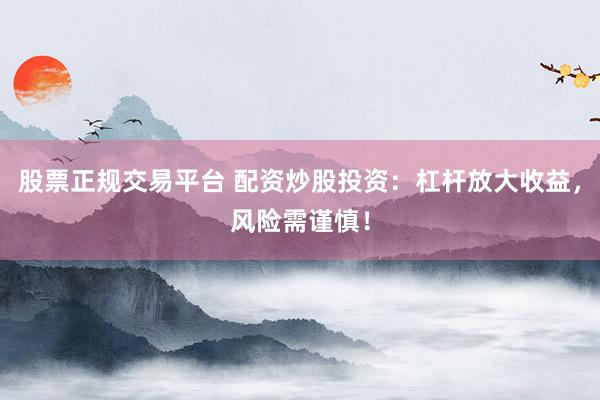 股票正规交易平台 配资炒股投资：杠杆放大收益，风险需谨慎！