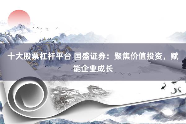 十大股票杠杆平台 国盛证券：聚焦价值投资，赋能企业成长