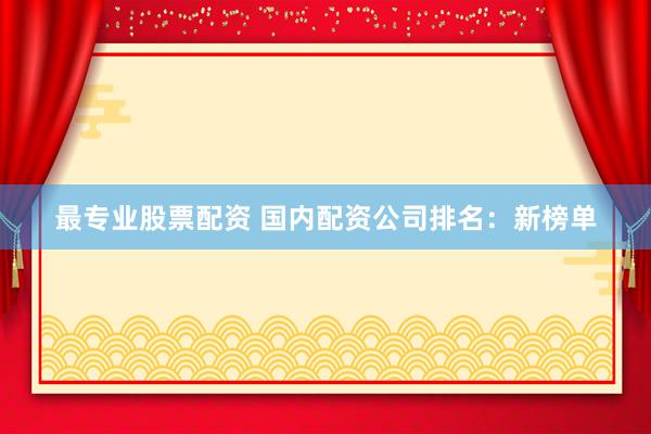 最专业股票配资 国内配资公司排名：新榜单