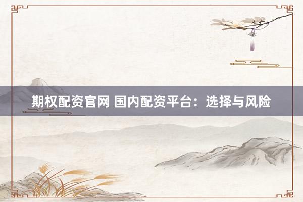 期权配资官网 国内配资平台：选择与风险