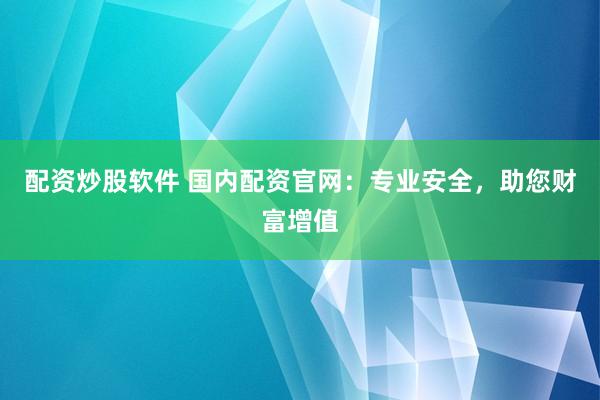 配资炒股软件 国内配资官网：专业安全，助您财富增值