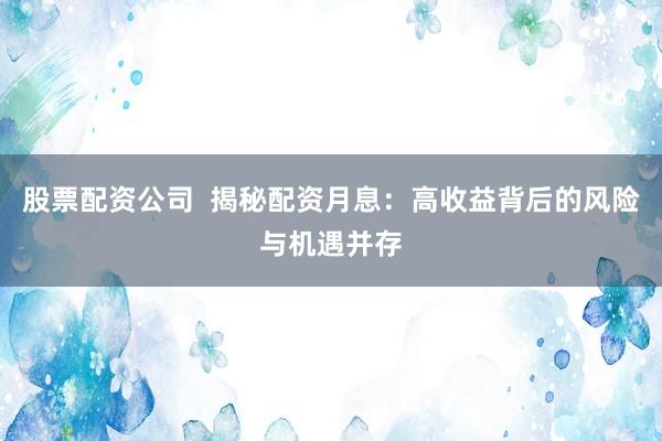 股票配资公司  揭秘配资月息：高收益背后的风险与机遇并存