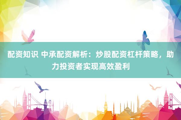 配资知识 中承配资解析：炒股配资杠杆策略，助力投资者实现高效盈利