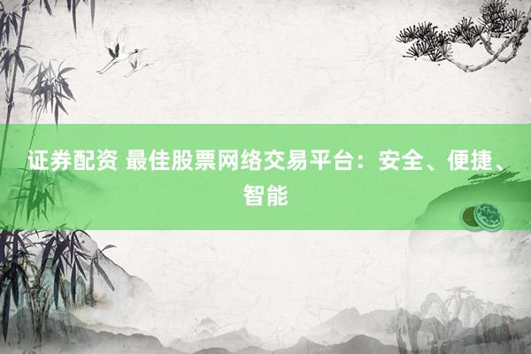 证券配资 最佳股票网络交易平台：安全、便捷、智能