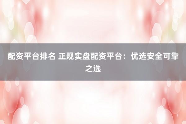 配资平台排名 正规实盘配资平台：优选安全可靠之选