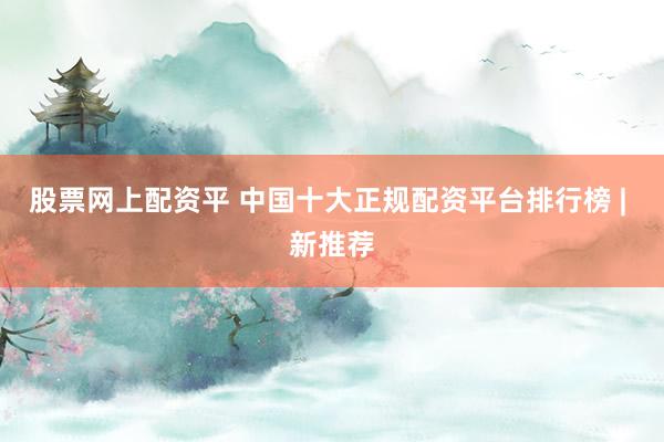 股票网上配资平 中国十大正规配资平台排行榜 | 新推荐