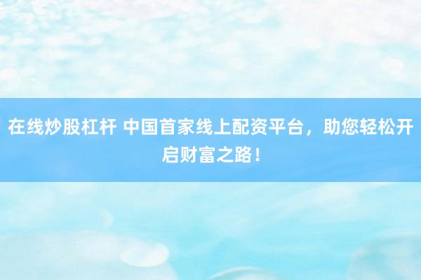 在线炒股杠杆 中国首家线上配资平台，助您轻松开启财富之路！