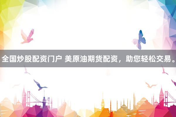 全国炒股配资门户 美原油期货配资，助您轻松交易。