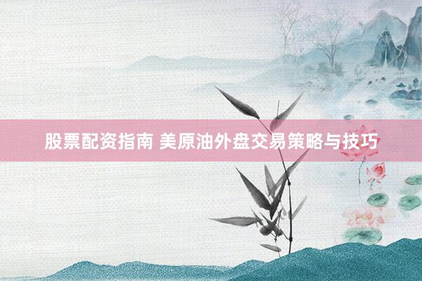 股票配资指南 美原油外盘交易策略与技巧