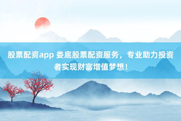 股票配资app 娄底股票配资服务，专业助力投资者实现财富增值梦想！