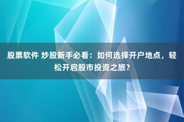 股票软件 炒股新手必看：如何选择开户地点，轻松开启股市投资之旅？