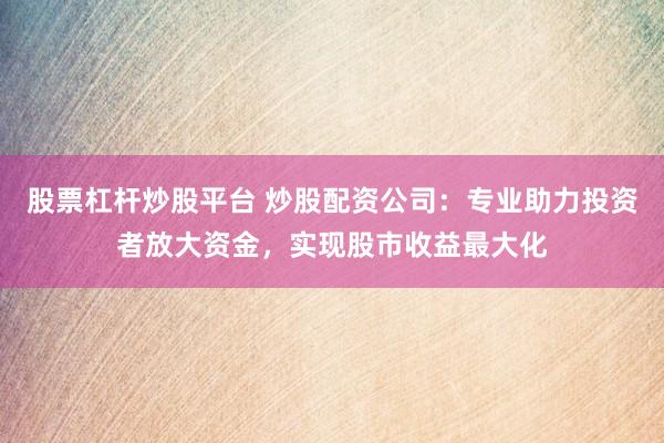 股票杠杆炒股平台 炒股配资公司：专业助力投资者放大资金，实现股市收益最大化