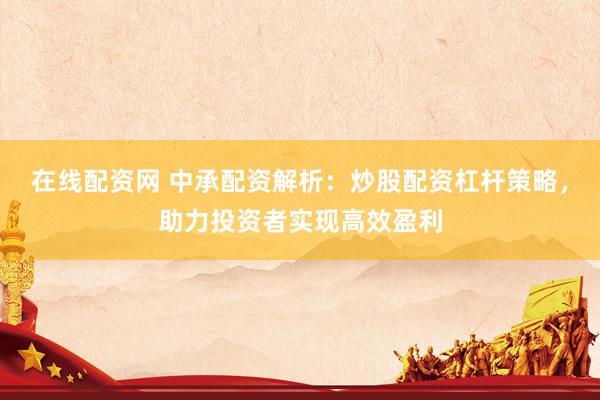 在线配资网 中承配资解析：炒股配资杠杆策略，助力投资者实现高效盈利