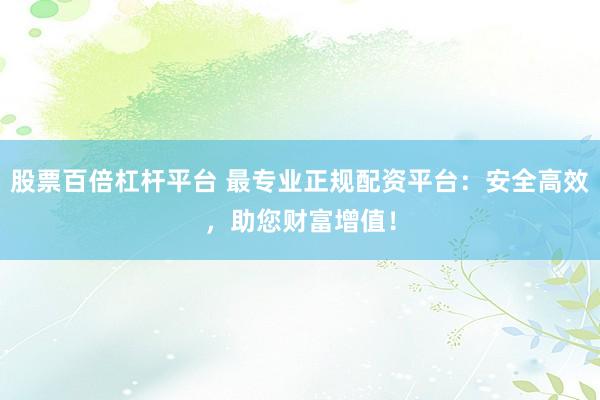 股票百倍杠杆平台 最专业正规配资平台：安全高效，助您财富增值！
