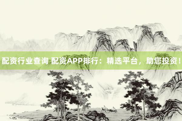 配资行业查询 配资APP排行：精选平台，助您投资！