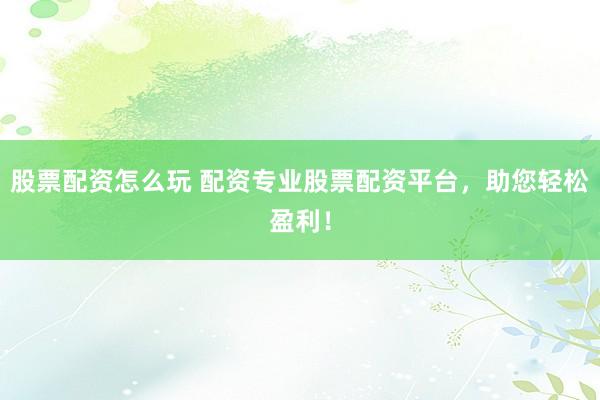股票配资怎么玩 配资专业股票配资平台,助您轻松盈利!