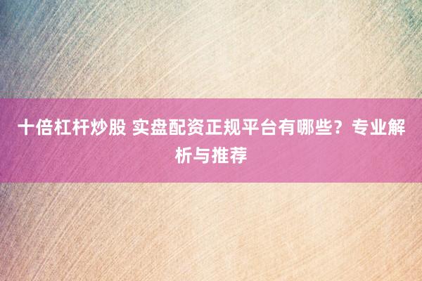 十倍杠杆炒股 实盘配资正规平台有哪些？专业解析与推荐