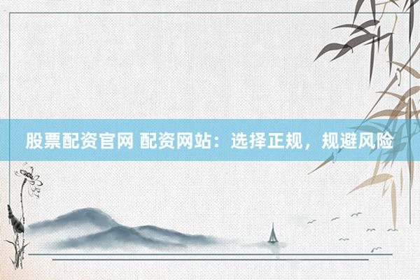 股票配资官网 配资网站：选择正规，规避风险