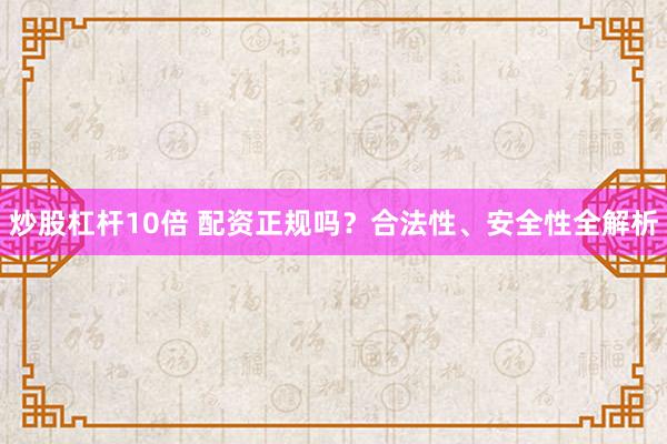 炒股杠杆10倍 配资正规吗？合法性、安全性全解析