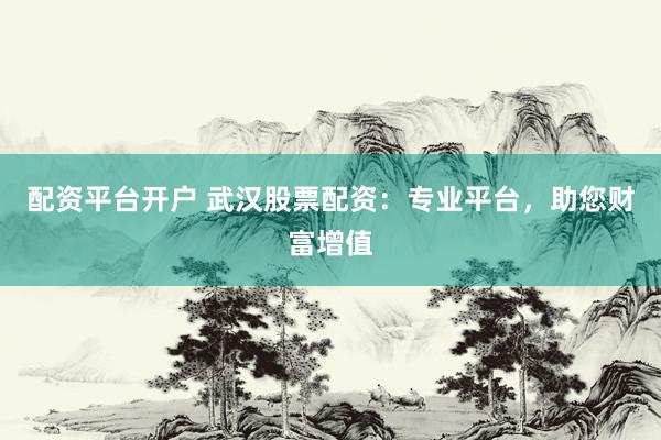 配资平台开户 武汉股票配资：专业平台，助您财富增值
