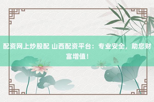 配资网上炒股配 山西配资平台：专业安全，助您财富增值！