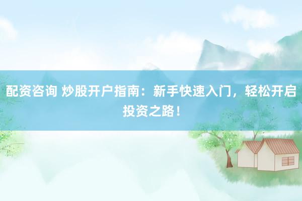 配资咨询 炒股开户指南:新手快速入门,轻松开启投资之路!