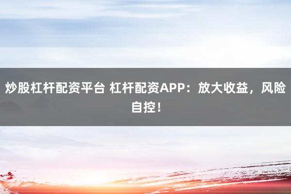 炒股杠杆配资平台 杠杆配资APP：放大收益，风险自控！